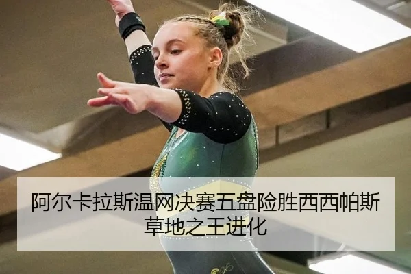 阿尔卡拉斯温网决赛五盘险胜西西帕斯草地之王进化